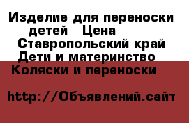 Изделие для переноски детей › Цена ­ 500 - Ставропольский край Дети и материнство » Коляски и переноски   